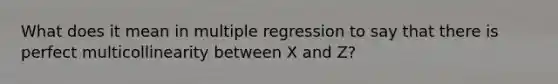 What does it mean in multiple regression to say that there is perfect multicollinearity between X and Z?