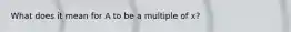 What does it mean for A to be a multiple of x?