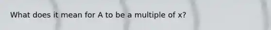 What does it mean for A to be a multiple of x?