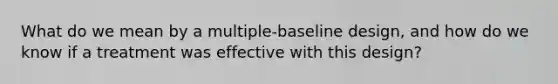 What do we mean by a multiple-baseline design, and how do we know if a treatment was effective with this design?