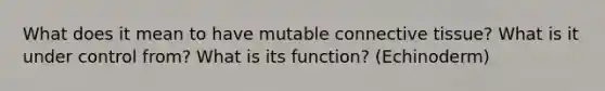 What does it mean to have mutable connective tissue? What is it under control from? What is its function? (Echinoderm)