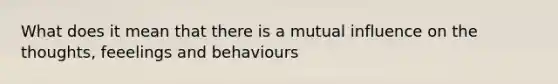 What does it mean that there is a mutual influence on the thoughts, feeelings and behaviours