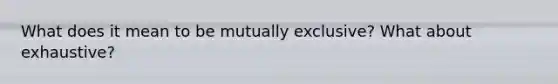 What does it mean to be mutually exclusive? What about exhaustive?