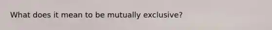 What does it mean to be mutually exclusive?