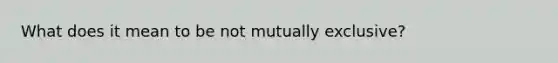 What does it mean to be not mutually exclusive?