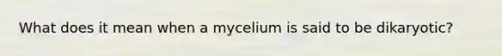 What does it mean when a mycelium is said to be dikaryotic?