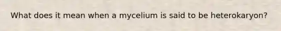 What does it mean when a mycelium is said to be heterokaryon?