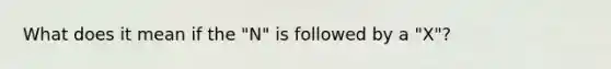 What does it mean if the "N" is followed by a "X"?