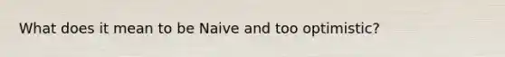 What does it mean to be Naive and too optimistic?