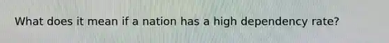 What does it mean if a nation has a high dependency rate?