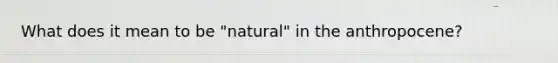 What does it mean to be "natural" in the anthropocene?