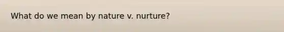 What do we mean by nature v. nurture?