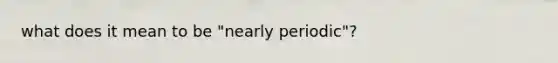 what does it mean to be "nearly periodic"?