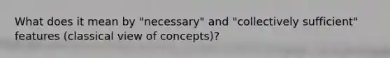 What does it mean by "necessary" and "collectively sufficient" features (classical view of concepts)?