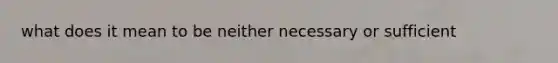 what does it mean to be neither necessary or sufficient