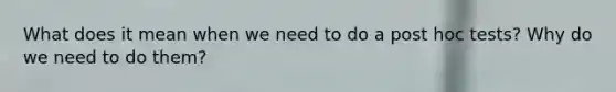 What does it mean when we need to do a post hoc tests? Why do we need to do them?