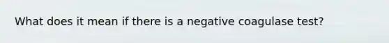 What does it mean if there is a negative coagulase test?