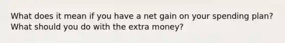 What does it mean if you have a net gain on your spending plan? What should you do with the extra money?