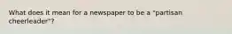 What does it mean for a newspaper to be a "partisan cheerleader"?