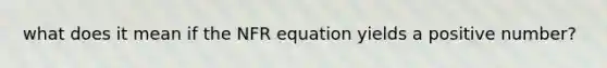 what does it mean if the NFR equation yields a positive number?