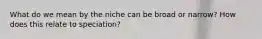 What do we mean by the niche can be broad or narrow? How does this relate to speciation?