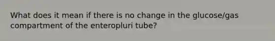 What does it mean if there is no change in the glucose/gas compartment of the enteropluri tube?