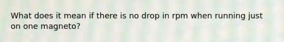 What does it mean if there is no drop in rpm when running just on one magneto?