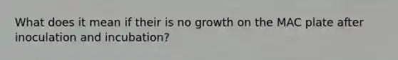 What does it mean if their is no growth on the MAC plate after inoculation and incubation?