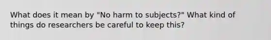 What does it mean by "No harm to subjects?" What kind of things do researchers be careful to keep this?