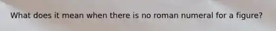 What does it mean when there is no roman numeral for a figure?