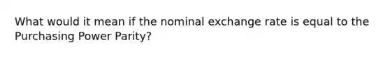 What would it mean if the nominal exchange rate is equal to the Purchasing Power Parity?