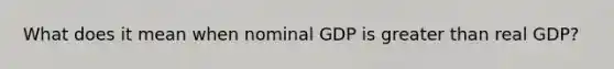 What does it mean when nominal GDP is greater than real GDP?