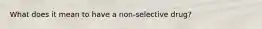 What does it mean to have a non-selective drug?