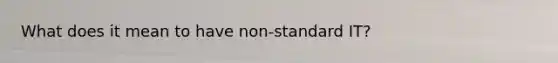 What does it mean to have non-standard IT?