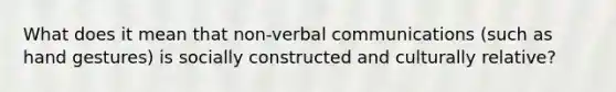 What does it mean that non-<a href='https://www.questionai.com/knowledge/kVnsR3DzuD-verbal-communication' class='anchor-knowledge'>verbal communication</a>s (such as hand gestures) is socially constructed and culturally relative?