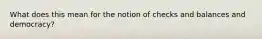 What does this mean for the notion of checks and balances and democracy?