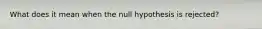 What does it mean when the null hypothesis is rejected?