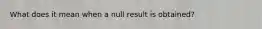 What does it mean when a null result is obtained?