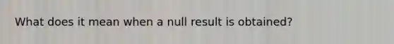 What does it mean when a null result is obtained?