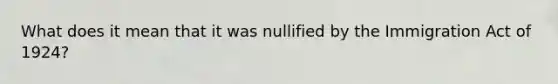 What does it mean that it was nullified by the Immigration Act of 1924?