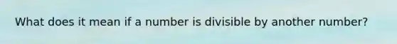 What does it mean if a number is divisible by another number?