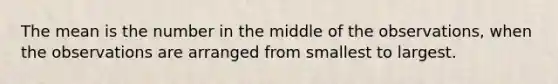 The mean is the number in the middle of the observations, when the observations are arranged from smallest to largest.
