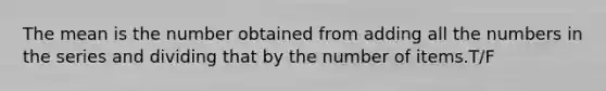 The mean is the number obtained from adding all the numbers in the series and dividing that by the number of items.T/F