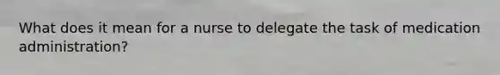 What does it mean for a nurse to delegate the task of medication administration?