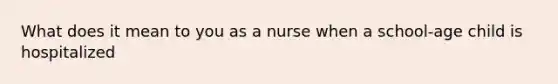 What does it mean to you as a nurse when a school-age child is hospitalized