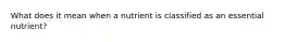 What does it mean when a nutrient is classified as an essential nutrient?