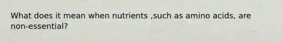 What does it mean when nutrients ,such as amino acids, are non-essential?