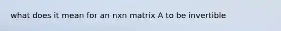 what does it mean for an nxn matrix A to be invertible