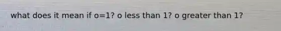 what does it mean if o=1? o less than 1? o greater than 1?