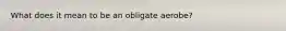 What does it mean to be an obligate aerobe?